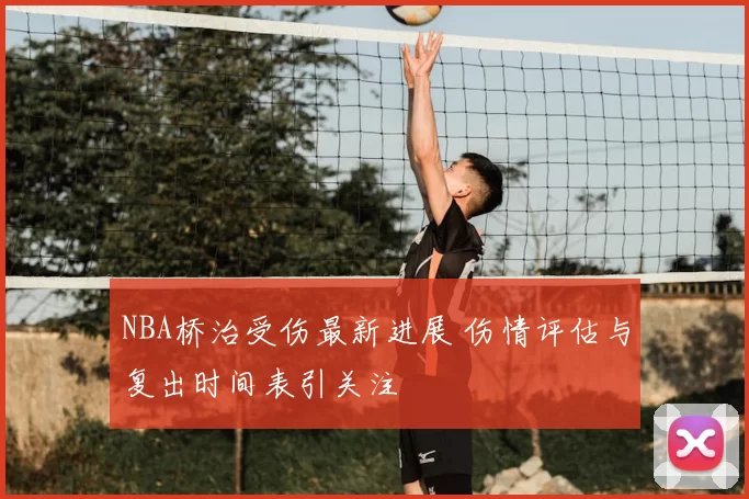 NBA桥治受伤最新进展 伤情评估与复出时间表引关注