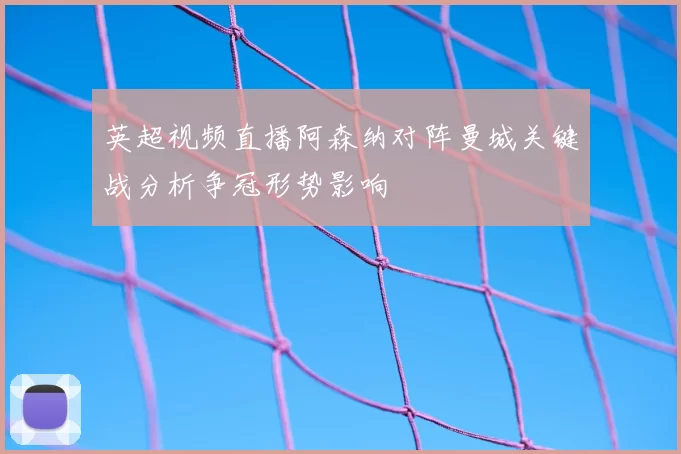 英超视频直播阿森纳对阵曼城关键战分析争冠形势影响