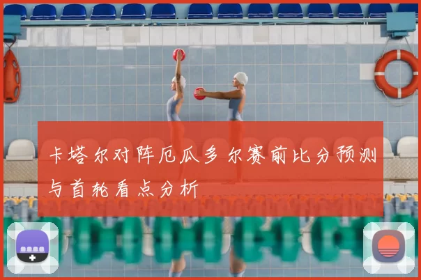卡塔尔对阵厄瓜多尔赛前比分预测与首轮看点分析