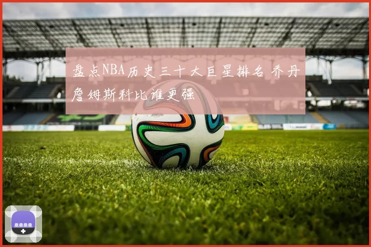 盘点NBA历史三十大巨星排名 乔丹詹姆斯科比谁更强