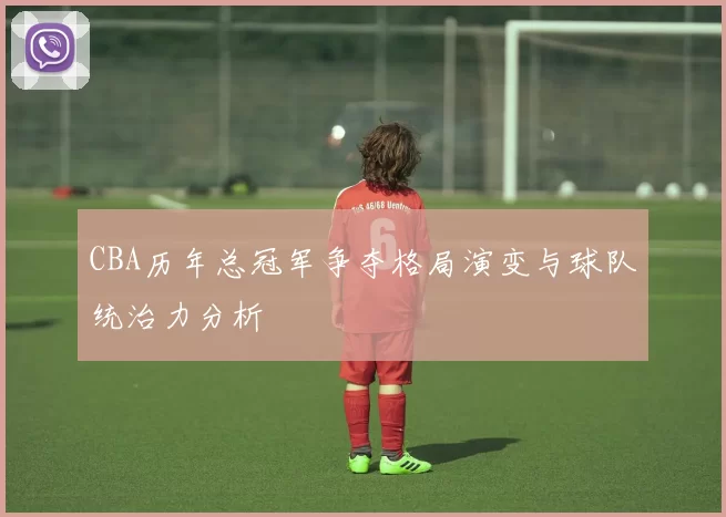 CBA历年总冠军争夺格局演变与球队统治力分析