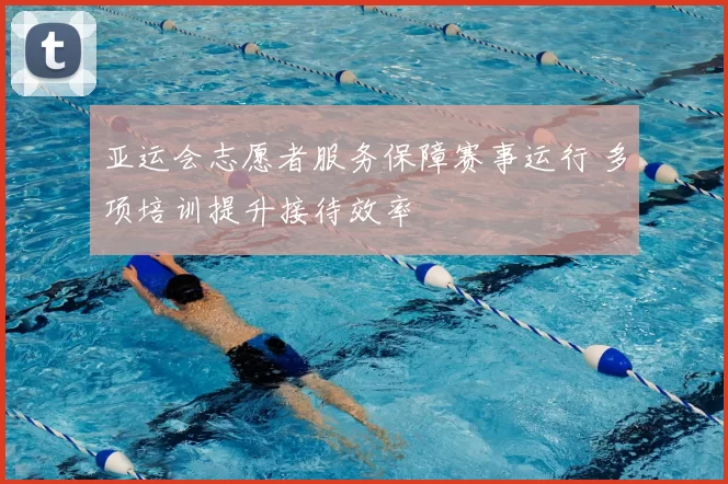 亚运会志愿者服务保障赛事运行 多项培训提升接待效率