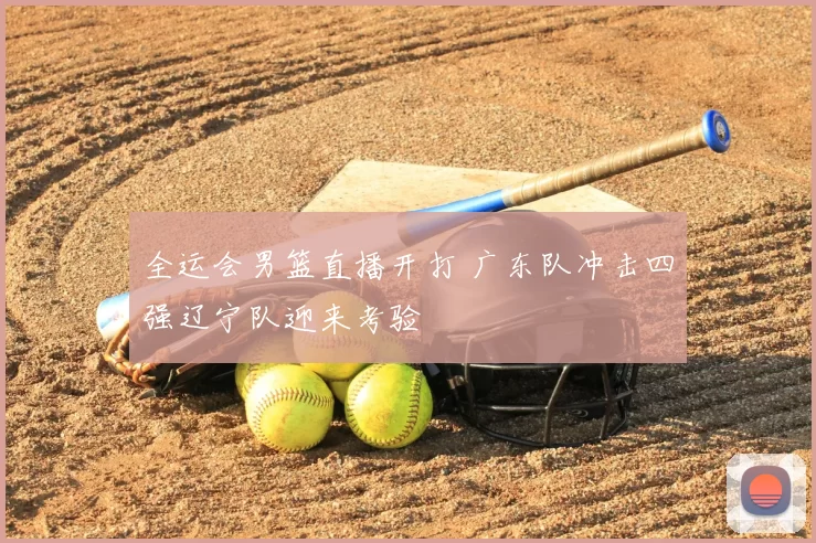 全运会男篮直播开打 广东队冲击四强辽宁队迎来考验