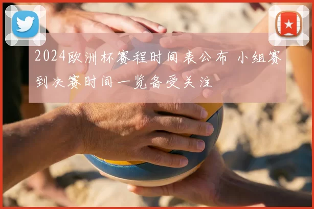 2024欧洲杯赛程时间表公布 小组赛到决赛时间一览备受关注