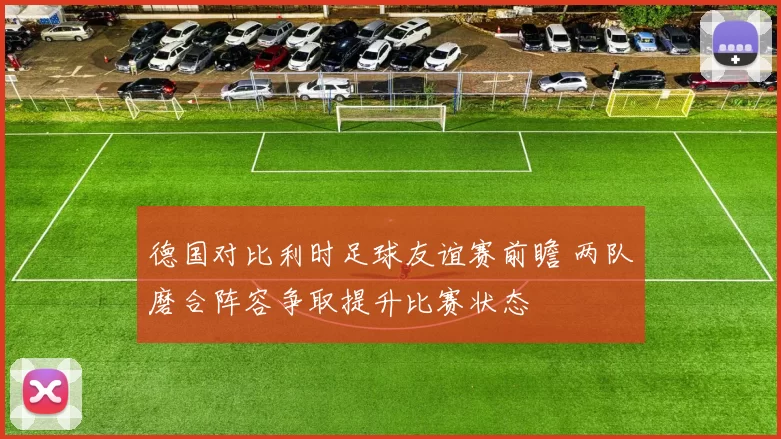 德国对比利时足球友谊赛前瞻 两队磨合阵容争取提升比赛状态