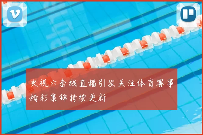 央视六套线直播引发关注体育赛事精彩集锦持续更新
