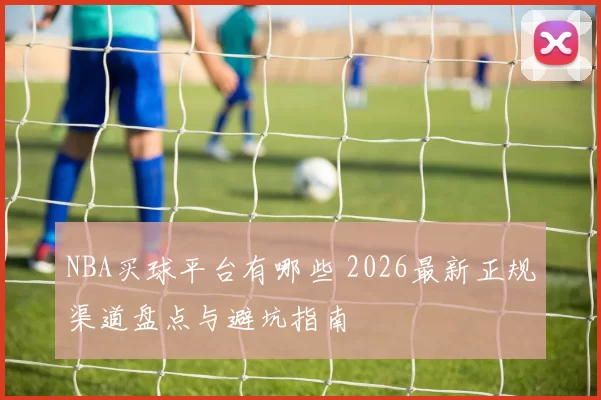 NBA买球平台有哪些 2026最新正规渠道盘点与避坑指南
