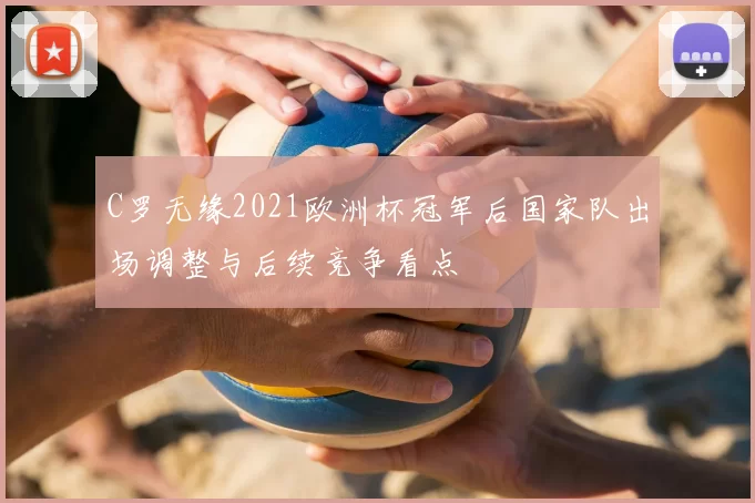 C罗无缘2021欧洲杯冠军后国家队出场调整与后续竞争看点