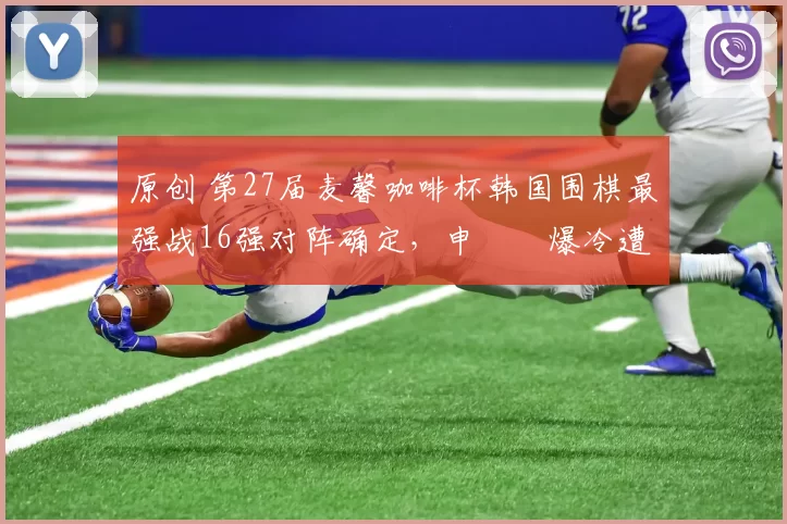 原创 第27届麦馨咖啡杯韩国围棋最强战16强对阵确定,申旻埈爆冷遭淘汰