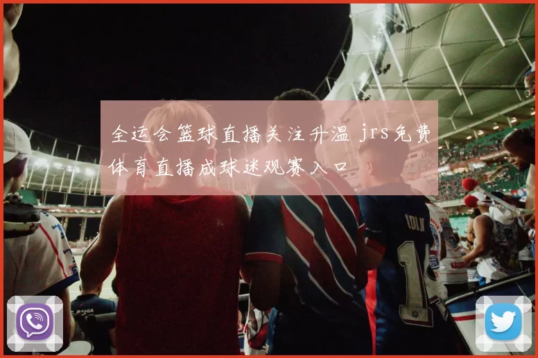 全运会篮球直播关注升温 jrs免费体育直播成球迷观赛入口