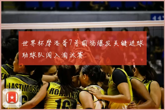 世界杯摩洛哥7号前场爆发关键进球助球队闯入淘汰赛