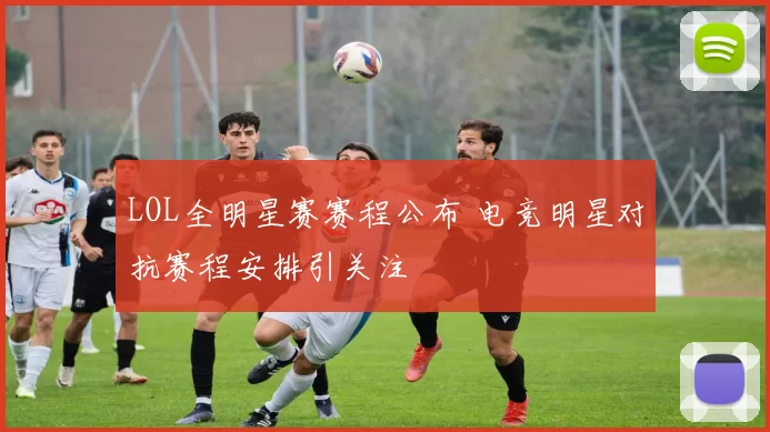 LOL全明星赛赛程公布 电竞明星对抗赛程安排引关注