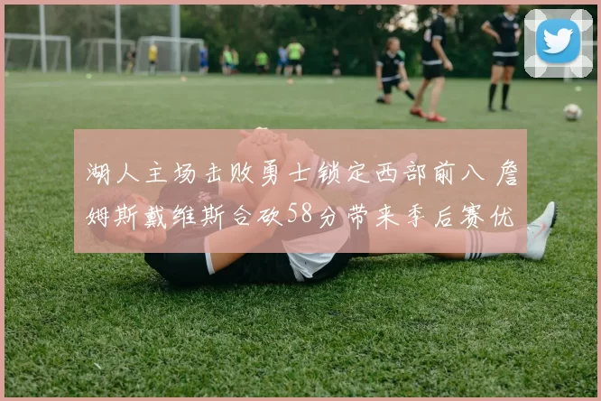 湖人主场击败勇士锁定西部前八 詹姆斯戴维斯合砍58分带来季后赛优势