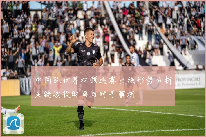 中国队世界杯预选赛出线形势分析关键战役时间与对手解析