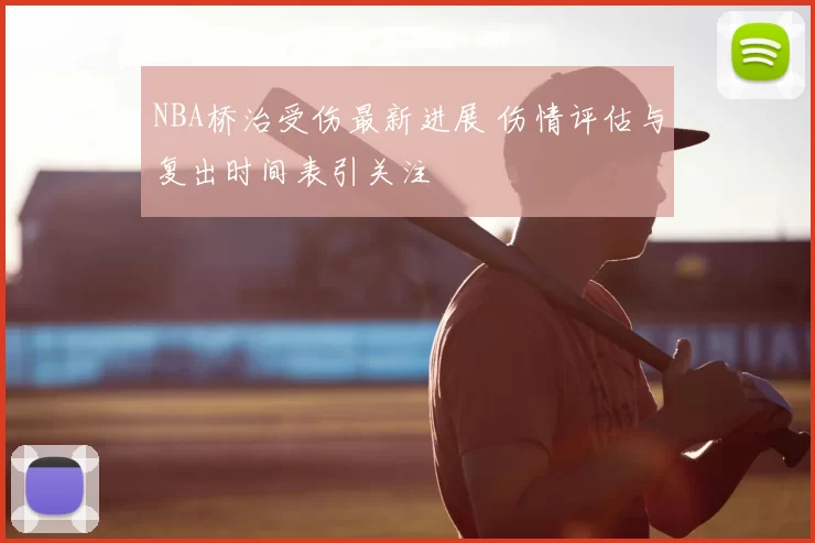 NBA桥治受伤最新进展 伤情评估与复出时间表引关注