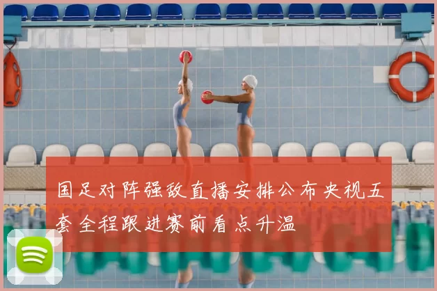 国足对阵强敌直播安排公布央视五套全程跟进赛前看点升温