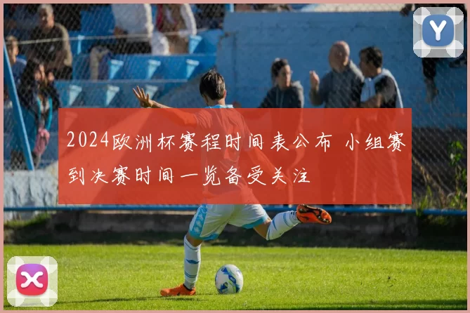 2024欧洲杯赛程时间表公布 小组赛到决赛时间一览备受关注