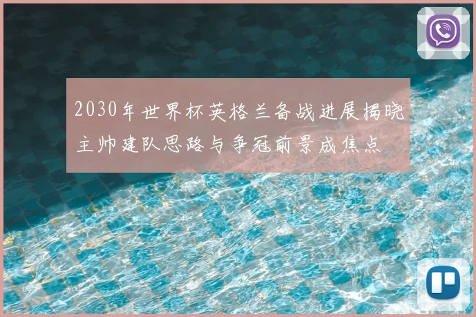 2030年世界杯英格兰备战进展揭晓主帅建队思路与争冠前景成焦点