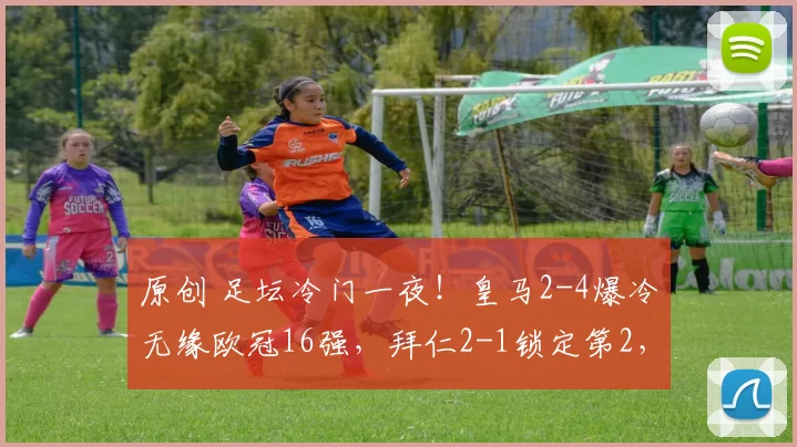 原创 足坛冷门一夜！皇马2-4爆冷无缘欧冠16强，拜仁2-1锁定第2，巴萨4-1直接晋级，马竞1-2输球进附加赛