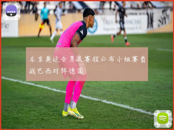 东京奥运会男足赛程公布小组赛首战巴西对阵德国