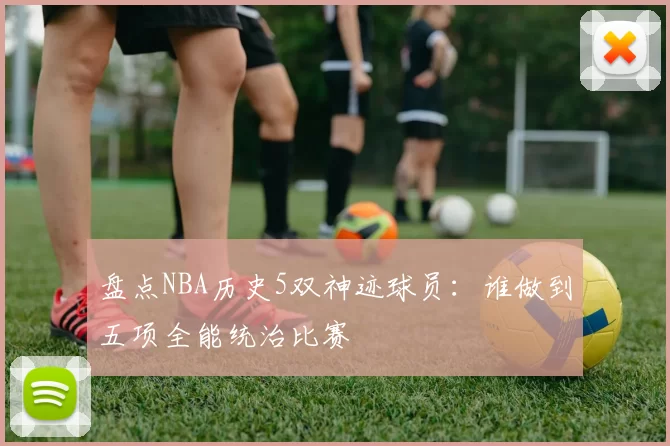 盘点NBA历史5双神迹球员:谁做到五项全能统治比赛