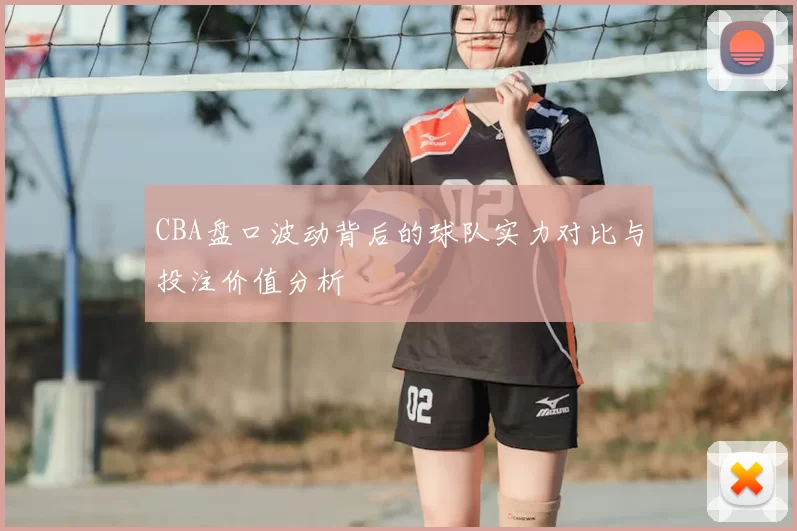 CBA盘口波动背后的球队实力对比与投注价值分析