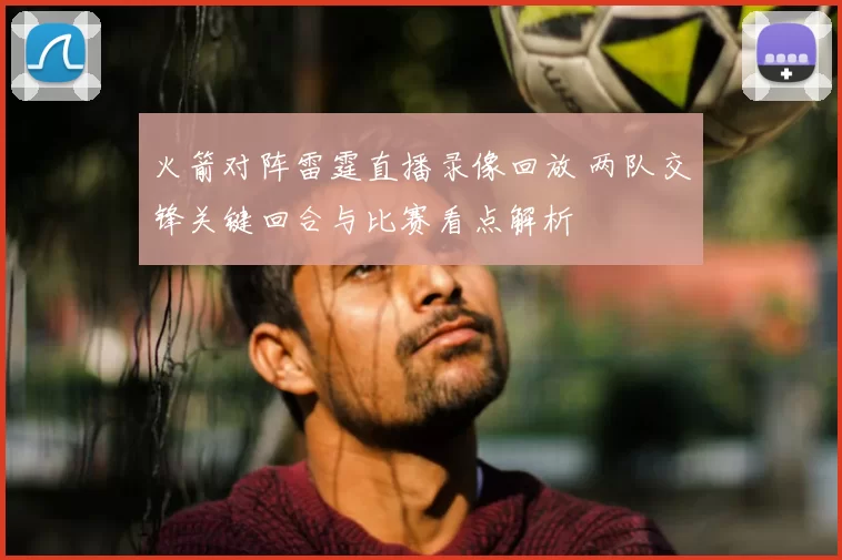 火箭对阵雷霆直播录像回放 两队交锋关键回合与比赛看点解析