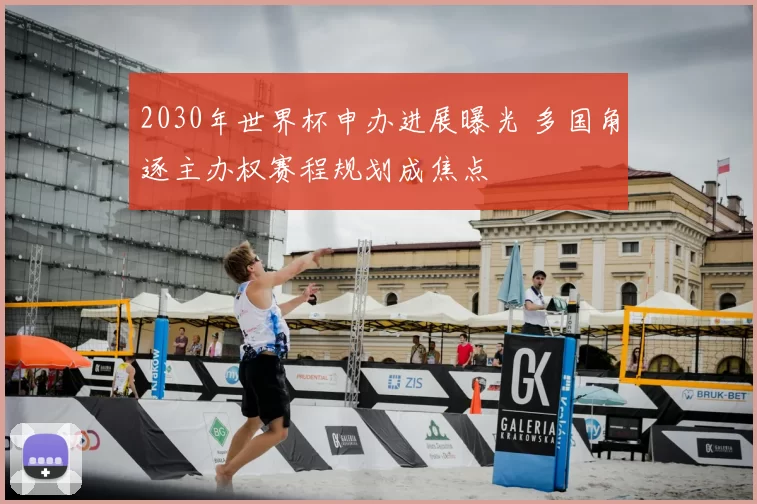 2030年世界杯申办进展曝光 多国角逐主办权赛程规划成焦点