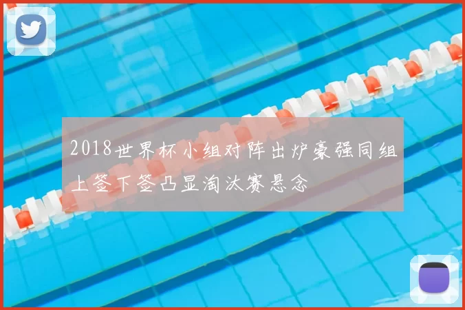 2018世界杯小组对阵出炉豪强同组上签下签凸显淘汰赛悬念