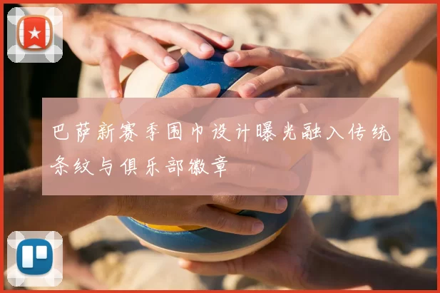 巴萨新赛季围巾设计曝光融入传统条纹与俱乐部徽章