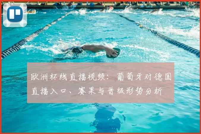 欧洲杯线直播视频：葡萄牙对德国直播入口、赛果与晋级形势分析