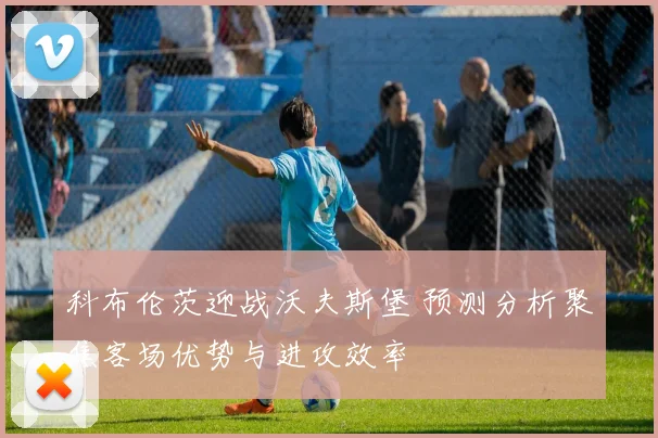 科布伦茨迎战沃夫斯堡 预测分析聚焦客场优势与进攻效率