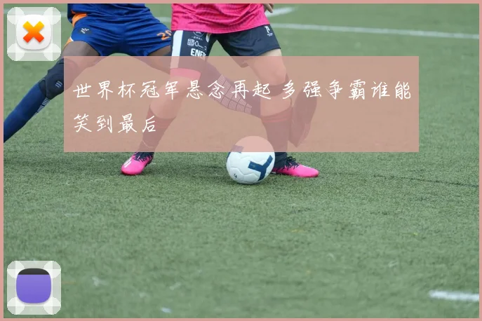 世界杯冠军悬念再起 多强争霸谁能笑到最后