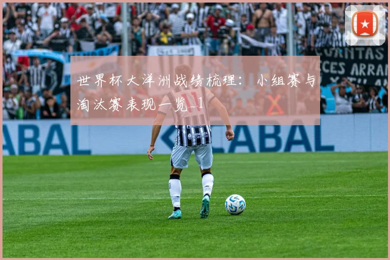 世界杯大洋洲战绩梳理:小组赛与淘汰赛表现一览_1