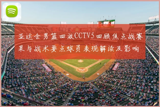 亚运会男篮回放CCTV5回顾焦点战赛果与战术要点球员表现解读及影响