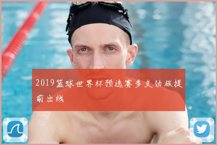 2019篮球世界杯预选赛多支劲旅提前出线