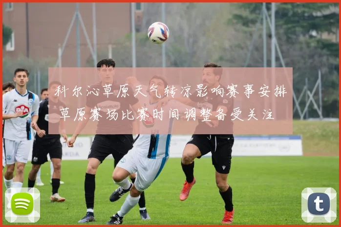 科尔沁草原天气转凉影响赛事安排 草原赛场比赛时间调整备受关注