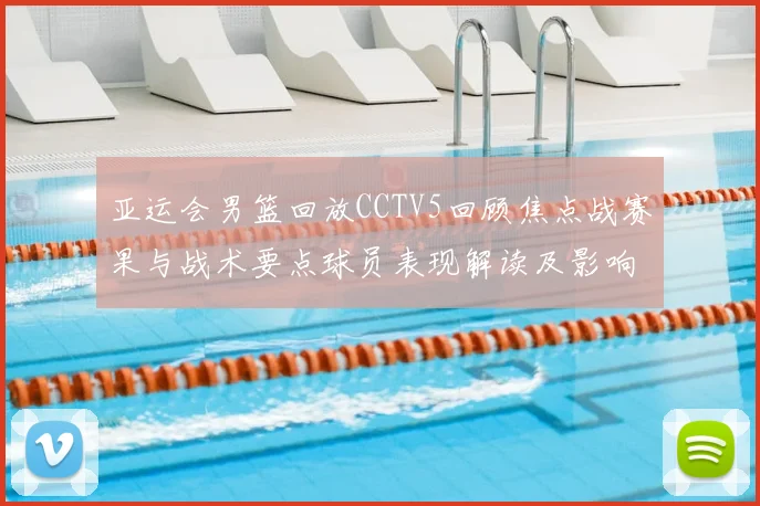 亚运会男篮回放CCTV5回顾焦点战赛果与战术要点球员表现解读及影响