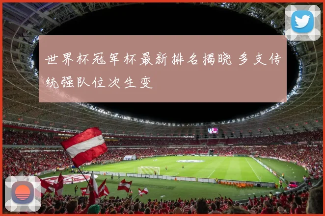 世界杯冠军杯最新排名揭晓 多支传统强队位次生变