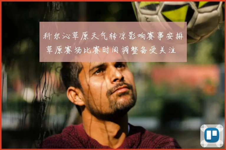 科尔沁草原天气转凉影响赛事安排 草原赛场比赛时间调整备受关注