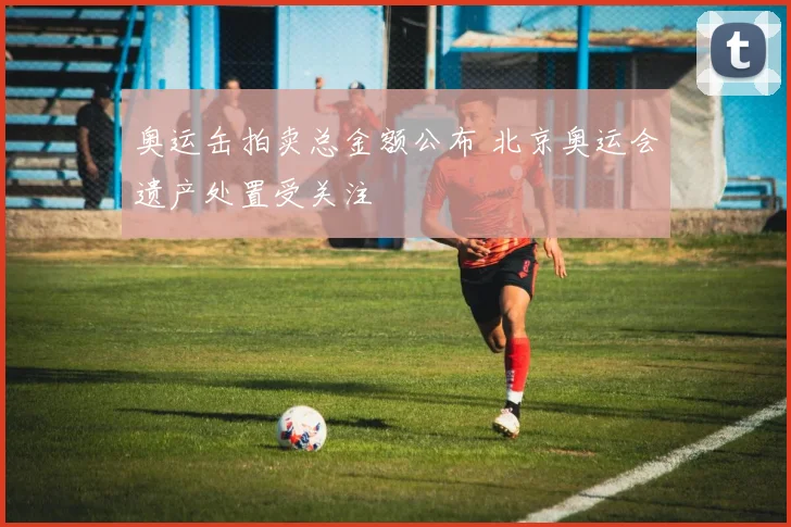 奥运缶拍卖总金额公布 北京奥运会遗产处置受关注