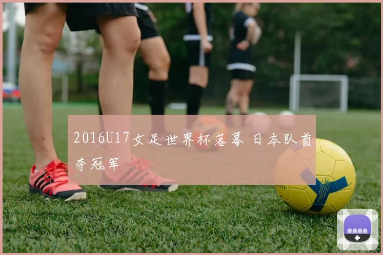 2016U17女足世界杯落幕 日本队首夺冠军