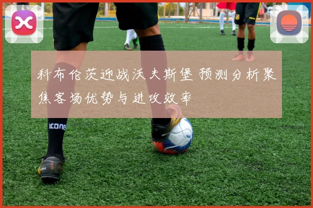 科布伦茨迎战沃夫斯堡 预测分析聚焦客场优势与进攻效率
