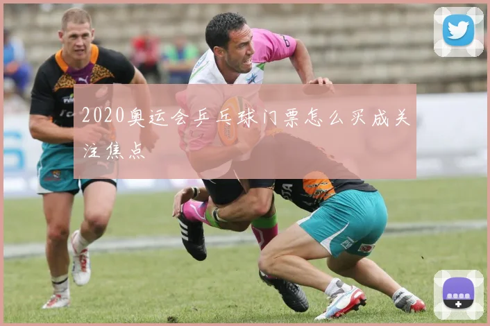 2020奥运会乒乓球门票怎么买成关注焦点