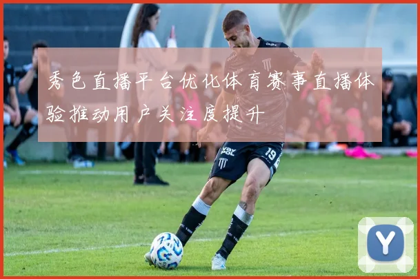 秀色直播平台优化体育赛事直播体验推动用户关注度提升